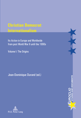 Christian Democrat Internationalism - Its Action in Europe and Worldwide from post World War II until the 1990s. Volume I. The Origins